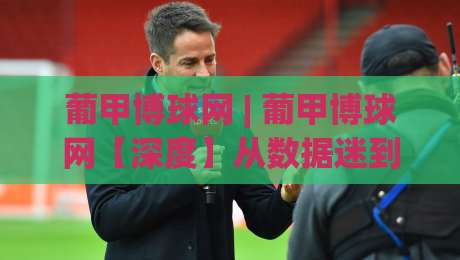 葡甲博球网 | 葡甲博球网【深度】从数据迷到赛场通:2026年葡萄牙足球甲级联赛的观赛新视角-今日最新外围让球站频道英文解说反波胆链接受让视频 葡甲博球网 | 葡甲博球网【深度】从数据迷到赛场通:2026年葡萄牙足球甲级联赛的观赛新视角-今日最新外围让球站频道英文解说反波胆链接受让视频