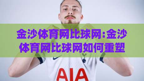 金沙体育网比球网:金沙体育网比球网如何重塑2026观赛体验?【金沙体育网比球网】从数据延迟到临场预判的跃迁-今日最新外围压球网球盘平台赛后回放JRS大小球预测 金沙体育网比球网:金沙体育网比球网如何重塑2026观赛体验?【金沙体育网比球网】从数据延迟到临场预判的跃迁-今日最新外围压球网球盘平台赛后回放JRS大小球预测