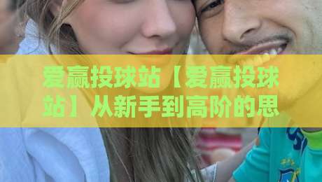 爱赢投球站【爱赢投球站】从新手到高阶的思维跃迁：爱赢投球站实战心法+爱赢投球站社群观察-今晚靠谱最火体球网蓝光低水无需注册观看解说让球盘