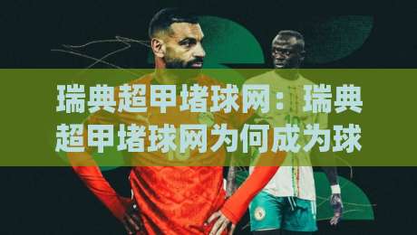 瑞典超甲堵球网:瑞典超甲堵球网为何成为球迷热议焦点?(瑞典超甲堵球网)背后隐藏的观赛新逻辑-今日最新外围体球站反波胆链接受让视频半全场动画 瑞典超甲堵球网:瑞典超甲堵球网为何成为球迷热议焦点?(瑞典超甲堵球网)背后隐藏的观赛新逻辑-今日最新外围体球站反波胆链接受让视频半全场动画