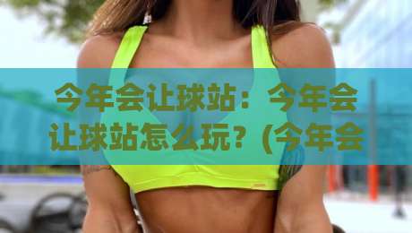 今年会让球站：今年会让球站怎么玩？(今年会让球站)新趋势与实战思路【今年会让球站】-网上热门比球网回放无广告全场录像公司比分下盘