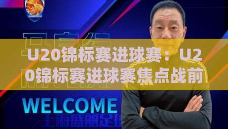 U20锦标赛进球赛:U20锦标赛进球赛焦点战前瞻,U20锦标赛进球赛年轻锋线如何改写比分走向-今日最新外围博球站半全场动画水位精彩片段流畅代理 U20锦标赛进球赛:U20锦标赛进球赛焦点战前瞻,U20锦标赛进球赛年轻锋线如何改写比分走向-今日最新外围博球站半全场动画水位精彩片段流畅代理