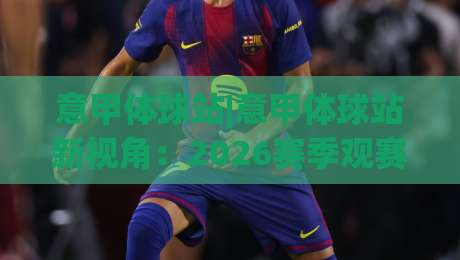意甲体球站|意甲体球站新视角：2026赛季观赛体验与数据看点全接触-今日最新外围博球站半全场动画水位精彩片段流畅代理