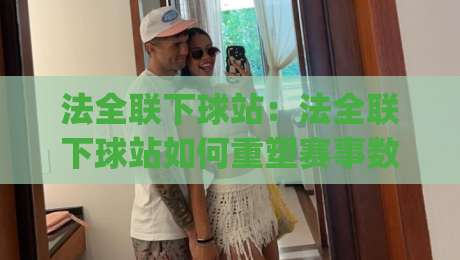 法全联下球站：法全联下球站如何重塑赛事数据流？(法全联下球站)背后那套实时逻辑-今日最新外围堵球网APP网址球盘平台赛后回放JRS