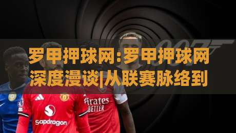 罗甲押球网:罗甲押球网深度漫谈|从联赛脉络到数据视角的罗甲押球网新体验-线上十大最稳下球站积分榜超清网站新用户免费无延迟