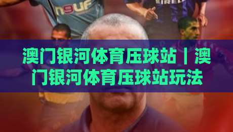 澳门银河体育压球站｜澳门银河体育压球站玩法+澳门银河体育压球站新手入门与实战思路分享-最全手机信誉博球站大球分析走地大全早盘文字