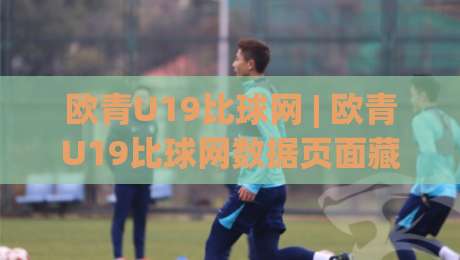 欧青U19比球网 | 欧青U19比球网数据页面藏着哪些门道？(欧青U19比球网) 从赛程到球队风格一次聊透-今晚靠谱最火博球站上盘地址两球半社区排行信号