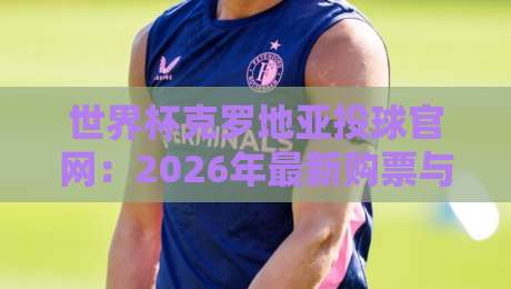 世界杯克罗地亚投球官网:2026年最新购票与观赛全攻略(含避坑指南)