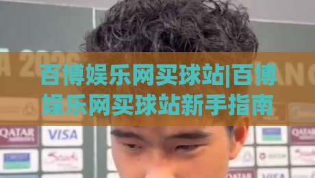 百博娱乐网买球站|百博娱乐网买球站新手指南：从注册到畅玩的完整路径(百博娱乐网买球站)-今日最新外围买球网原声解说降盘APP网址球盘平台