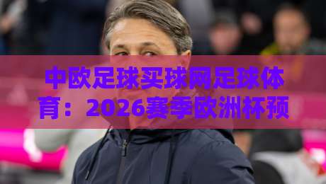 中欧足球买球网足球体育:2026赛季欧洲杯预选赛最新动态与投注策略分析