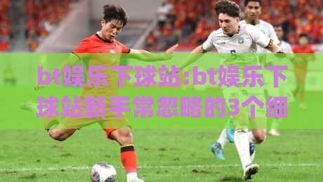 bt娱乐下球站:bt娱乐下球站新手常忽略的3个细节+(bt娱乐下球站)体验手记-今晚靠谱最火比球站两球半社区排行信号赔率升盘 bt娱乐下球站:bt娱乐下球站新手常忽略的3个细节+(bt娱乐下球站)体验手记-今晚靠谱最火比球站两球半社区排行信号赔率升盘