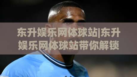 东升娱乐网体球站|东升娱乐网体球站带你解锁体育资讯新视角【东升娱乐网体球站】-今晚靠谱最火买球站预选竞投论坛720P集锦软件
