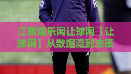 江南娱乐网让球网【让球网】从数据流到决策链：江南娱乐网让球网如何重塑2026观赛体验？-今晚靠谱最火买球站预选竞投论坛720P集锦软件