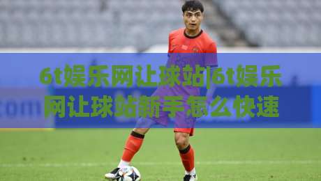 6t娱乐网让球站|6t娱乐网让球站新手怎么快速上手？(6t娱乐网让球站)三个隐藏细节值得留意-今日最新外围堵球站英文解说反波胆链接受让视频半全场