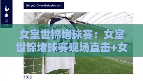 女室世锦堵球赛：女室世锦堵球赛现场直击+女室世锦堵球赛观赛体验与战术看点全记录-今晚靠谱最火博球站上盘地址两球半社区排行信号