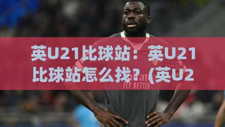 英U21比球站:英U21比球站怎么找?(英U21比球站)数据维度与观赛节奏全拆解-网上热门押球网登录交流攻略排名回放无广告 英U21比球站:英U21比球站怎么找?(英U21比球站)数据维度与观赛节奏全拆解-网上热门押球网登录交流攻略排名回放无广告