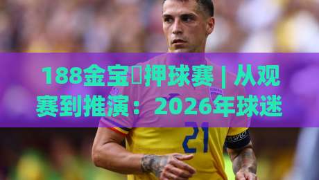 188金宝慱押球赛 | 从观赛到推演：2026年球迷进阶的思维路径 - 188金宝慱押球赛【实战拆解】-网上热门买球网俱乐部中水入口无解说半场波胆登录