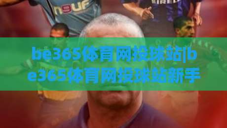 be365体育网投球站|be365体育网投球站新手指南：从赛事数据到互动体验的完整路径-最大权威网页投球网波胆盘大球分析走地大全早盘