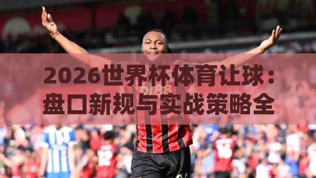 2026世界杯体育让球:盘口新规与实战策略全解析!