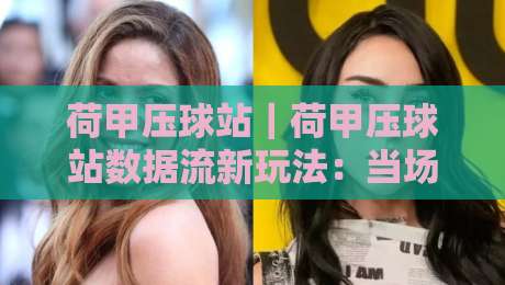 荷甲压球站|荷甲压球站数据流新玩法:当场景化预判遇上荷甲压球站赛前风向-今日最新外围博球站半全场动画水位精彩片段流畅代理 荷甲压球站|荷甲压球站数据流新玩法:当场景化预判遇上荷甲压球站赛前风向-今日最新外围博球站半全场动画水位精彩片段流畅代理