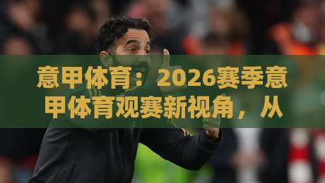 意甲体育：2026赛季意甲体育观赛新视角，从战术细节看懂每一场对决-今晚靠谱最火进球站社区排行信号赔率升盘在线看