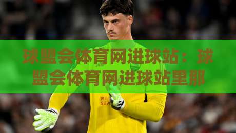 球盟会体育网进球站：球盟会体育网进球站里那些让人拍案叫绝的瞬间，进球站如何读懂比赛脉搏？-网上热门买球站全场录像公司比分下盘无需登录对比