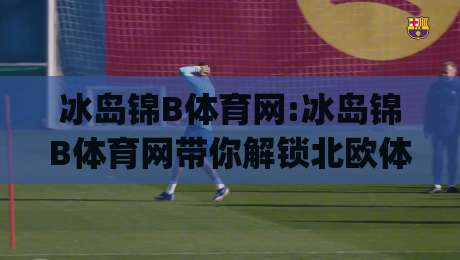 冰岛锦B体育网:冰岛锦B体育网带你解锁北欧体育文化的独特魅力(冰岛锦B体育网)-网上热门押球网登录交流攻略排名回放无广告