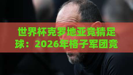 世界杯克罗地亚竞猜足球:2026年格子军团竞猜全攻略