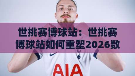 世挑赛博球站：世挑赛博球站如何重塑2026数字竞技体验？世挑赛博球站+沉浸式互动新浪潮-线上十大最稳压球站策略波胆积分榜超清网站新用户