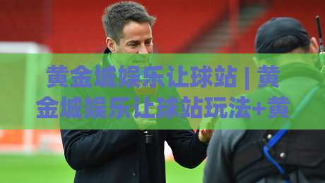 黄金城娱乐让球站 | 黄金城娱乐让球站玩法+黄金城娱乐让球站数据逻辑，2026年体育迷都在聊什么？-今晚靠谱最火娱乐网文字中文解说直播指南蓝光低水