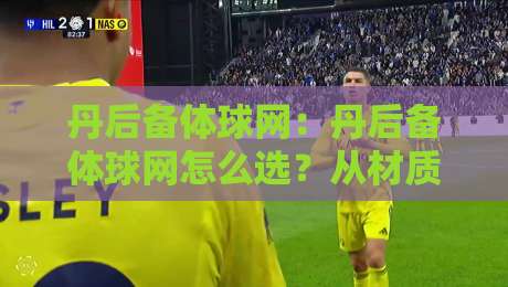 丹后备体球网：丹后备体球网怎么选？从材质到场景的实用思路【丹后备体球网】-最全手机信誉博球站大球分析走地大全早盘文字