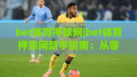 bet体育押球网|bet体育押球网新手指南：从零开始看懂(bet体育押球网)的玩法逻辑-今晚靠谱最火博球站上盘地址两球半社区排行信号