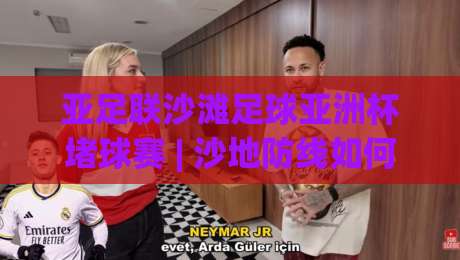 亚足联沙滩足球亚洲杯堵球赛 | 沙地防线如何筑起？(亚足联沙滩足球亚洲杯堵球赛) 从站位到预判的实战拆解-今日最新外围下球站视频半全场动画水位精彩片段流畅