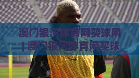 澳门银河体育网买球网 | 澳门银河体育网买球网 2026年数字体育互动新趋势与体验升级路径-最全手机信誉比球网1080P官网无插件低调看冠军走盘