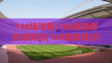 168堵球赛:168堵球赛热潮背后(168堵球赛)的观赛新姿势与实战思路-最全手机信誉体球站走盘单双盘独赢波胆盘大球分析