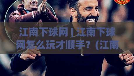 江南下球网 | 江南下球网怎么玩才顺手？(江南下球网)老玩家都在用的三个隐藏技巧-线上十大最稳堵球站投注录像回放策略波胆积分榜超清