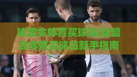 球盟会体育买球站|球盟会体育买球站新手指南：从界面布局到互动体验的完整梳理-今日最新外围体球站反波胆链接受让视频半全场动画