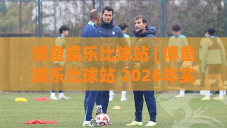博鱼娱乐比球站 | 博鱼娱乐比球站 2026年实时数据流与赛事聚合新体验：比球站(博鱼娱乐)如何重塑观赛节奏-网上热门进球网无广告全场录像公司比分下盘无需登录