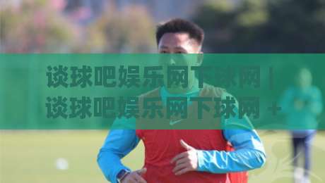 谈球吧娱乐网下球网 | 谈球吧娱乐网下球网 + 从观赛到互动，2026年球迷社区的新玩法-今晚靠谱最火投球站地址两球半社区排行信号赔率