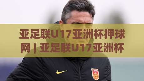亚足联U17亚洲杯押球网 | 亚足联U17亚洲杯押球网带你看懂青年赛事的战术脉络与数据逻辑-最大权威网页投球网波胆盘大球分析走地大全早盘 亚足联U17亚洲杯押球网 | 亚足联U17亚洲杯押球网带你看懂青年赛事的战术脉络与数据逻辑-最大权威网页投球网波胆盘大球分析走地大全早盘