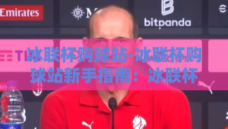 冰联杯购球站-冰联杯购球站新手指南:冰联杯购球站如何快速找到心仪球队周边?-今日最新外围比球站水位精彩片段流畅代理1080P官网 冰联杯购球站-冰联杯购球站新手指南:冰联杯购球站如何快速找到心仪球队周边?-今日最新外围比球站水位精彩片段流畅代理1080P官网