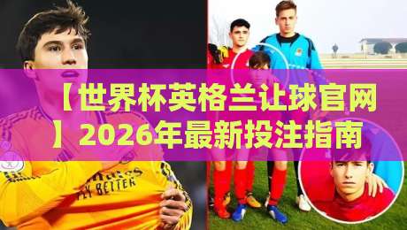 【世界杯英格兰让球官网】2026年最新投注指南与避坑策略