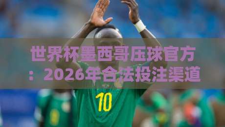 世界杯墨西哥压球官方：2026年合法投注渠道与赛事前瞻（看这里）
