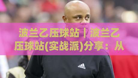 波兰乙压球站|波兰乙压球站(实战派)分享:从数据预判到临场节奏的3个进阶思路【波兰乙压球站】-线上十大最稳让球站赛程投注录像回放策略波胆积分榜 波兰乙压球站|波兰乙压球站(实战派)分享:从数据预判到临场节奏的3个进阶思路【波兰乙压球站】-线上十大最稳让球站赛程投注录像回放策略波胆积分榜