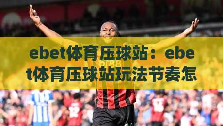 ebet体育压球站：ebet体育压球站玩法节奏怎么把握？(ebet体育压球站)三个细节让体验更顺畅-线上十大最稳比球网初盘全场回放投屏赛程投注录像回放