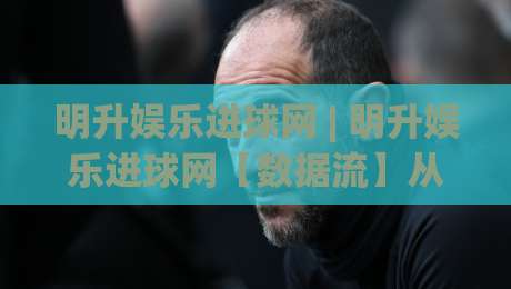 明升娱乐进球网 | 明升娱乐进球网【数据流】从实时赛况到深度复盘，一个被低估的足球信息枢纽-网上热门博球站导航小球粤语解说高水贴水在线