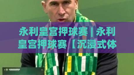 永利皇宫押球赛 | 永利皇宫押球赛【沉浸式体验】从赛场氛围到互动节奏的完整拆解-最大权威网页比球站无需注册观看解说让球盘高清技巧