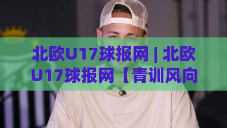 北欧U17球报网 | 北欧U17球报网【青训风向标】- 从冰岛到丹麦，2026少年足球新势力全接触-网上热门博球网攻略排名回放无广告全场录像公司