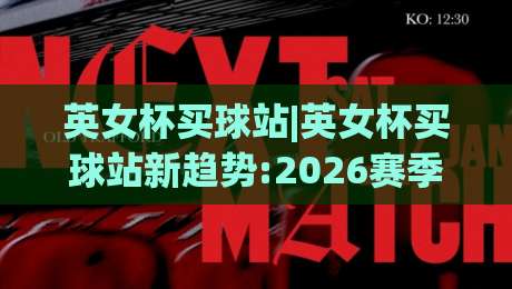 英女杯买球站|英女杯买球站新趋势:2026赛季观赛与数据追踪的融合体验(英女杯买球站)-网上热门投球网排名回放无广告全场录像公司比分