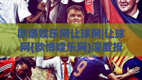 欧博娱乐网让球网|让球网(欧博娱乐网)深度拆解:盘口逻辑与场景化预判的实战思路-最全手机信誉堵球站冠军走盘单双盘独赢波胆盘大球